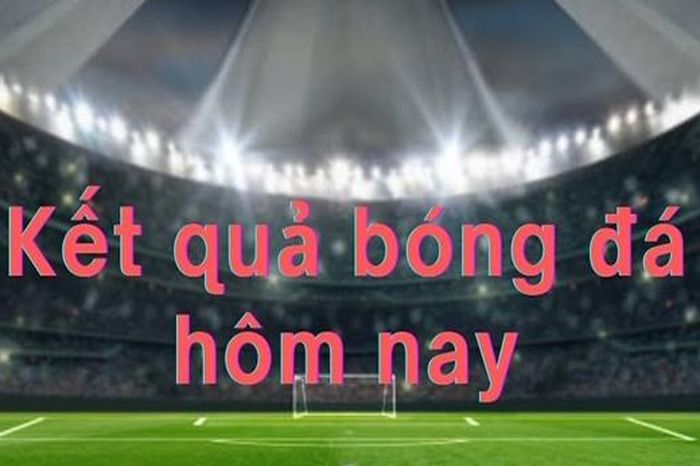 Kết quả bóng đá hôm nay 17/2 - Mùng 1 Tết