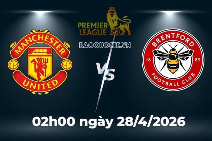 Nhận định, dự đoán trận đấu MU vs Brentford: Tất cả vì tấm vé Champions League!