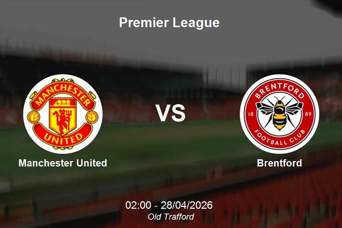 Nhận định Manchester United vs Brentford - Premier League vòng 34