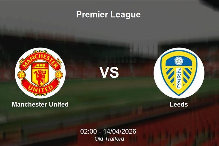 Nhận định Manchester United vs Leeds - Premier League ngày 14/04