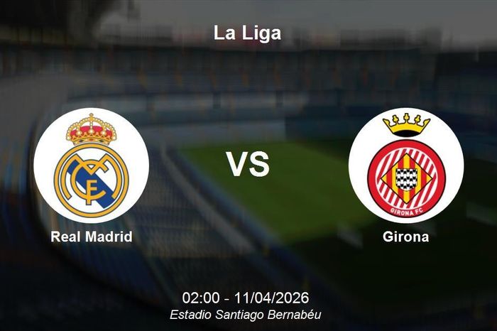 Nhận định Real Madrid vs Girona - Pháo đài Bernabéu thử thách tham vọng của đội khách